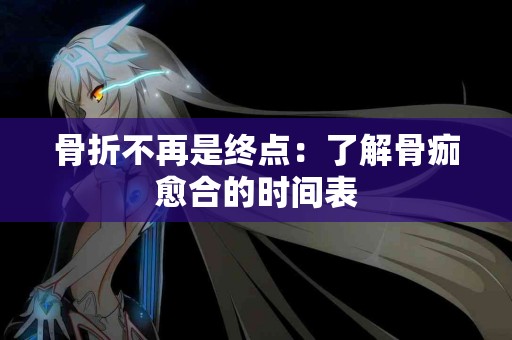 骨折不再是终点：了解骨痂愈合的时间表