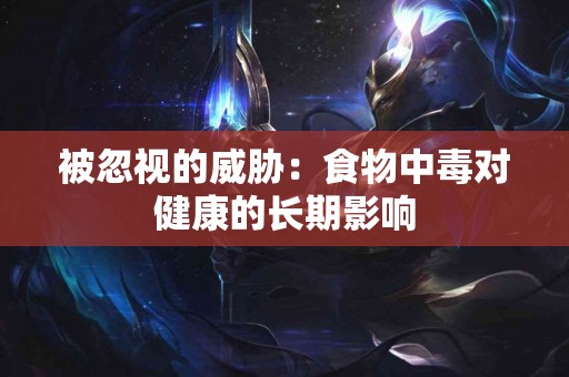 被忽视的威胁：食物中毒对健康的长期影响