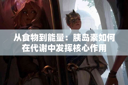 从食物到能量：胰岛素如何在代谢中发挥核心作用