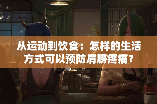 从运动到饮食：怎样的生活方式可以预防肩膀疼痛？