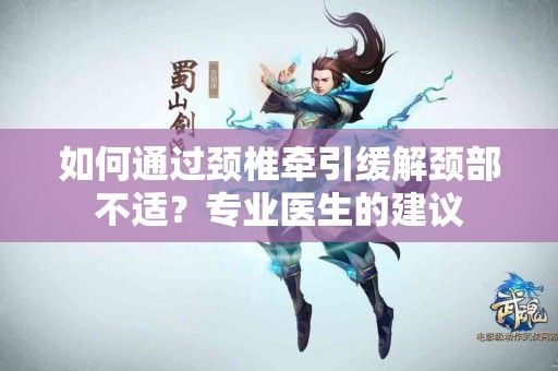 如何通过颈椎牵引缓解颈部不适？专业医生的建议