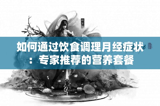 如何通过饮食调理月经症状：专家推荐的营养套餐