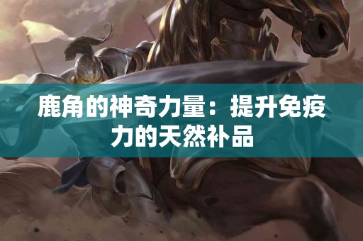 鹿角的神奇力量：提升免疫力的天然补品