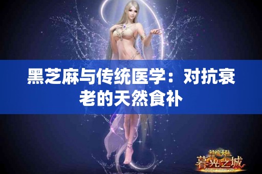 黑芝麻与传统医学：对抗衰老的天然食补