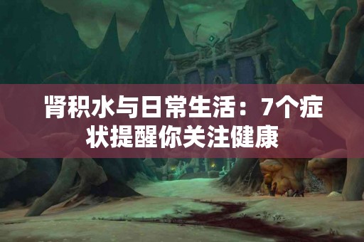 肾积水与日常生活：7个症状提醒你关注健康