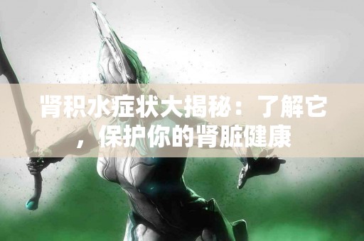 肾积水症状大揭秘：了解它，保护你的肾脏健康