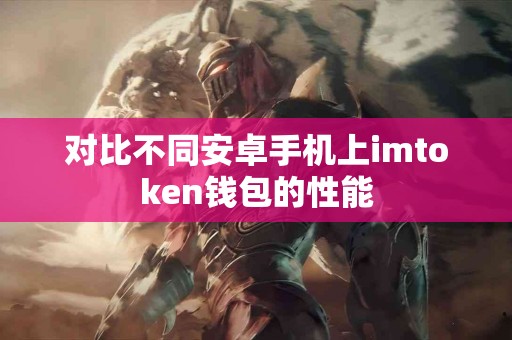 对比不同安卓手机上imtoken钱包的性能