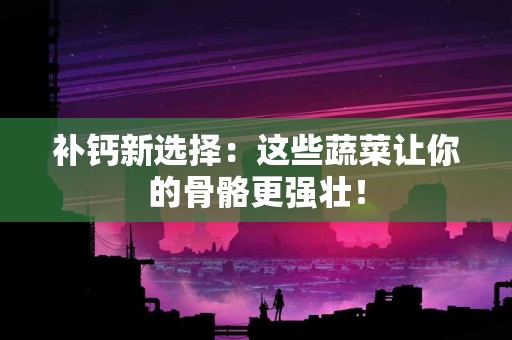 补钙新选择：这些蔬菜让你的骨骼更强壮！