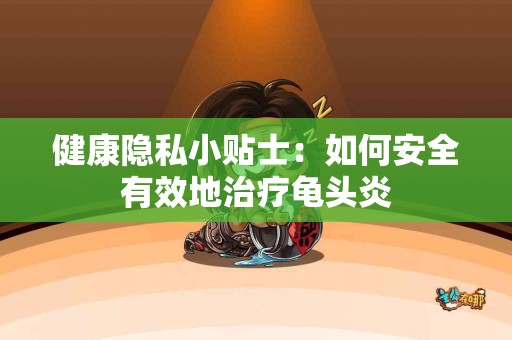 健康隐私小贴士：如何安全有效地治疗龟头炎