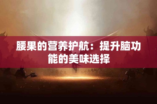 腰果的营养护航：提升脑功能的美味选择