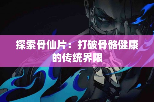 探索骨仙片：打破骨骼健康的传统界限