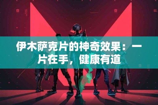 伊木萨克片的神奇效果：一片在手，健康有道