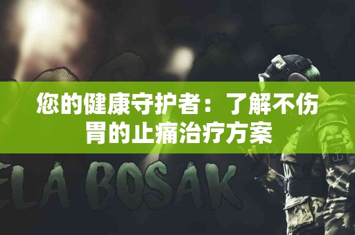 您的健康守护者：了解不伤胃的止痛治疗方案