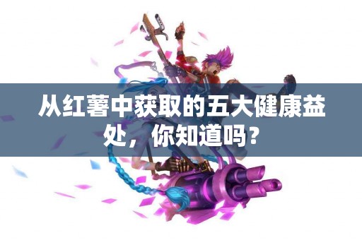 从红薯中获取的五大健康益处，你知道吗？