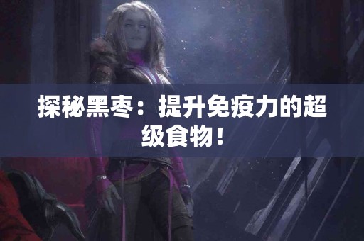 探秘黑枣：提升免疫力的超级食物！