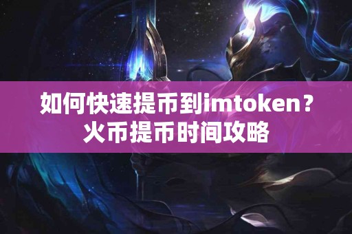 如何快速提币到imtoken？火币提币时间攻略