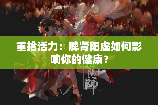 重拾活力：脾肾阳虚如何影响你的健康？