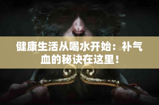 健康生活从喝水开始：补气血的秘诀在这里！