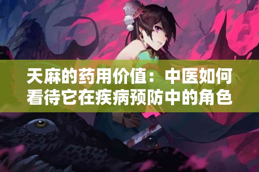 天麻的药用价值：中医如何看待它在疾病预防中的角色