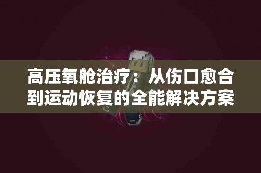 高压氧舱治疗：从伤口愈合到运动恢复的全能解决方案