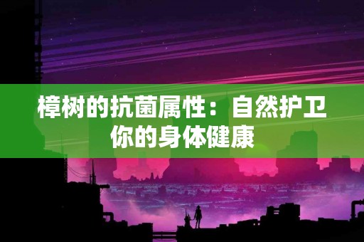 樟树的抗菌属性：自然护卫你的身体健康