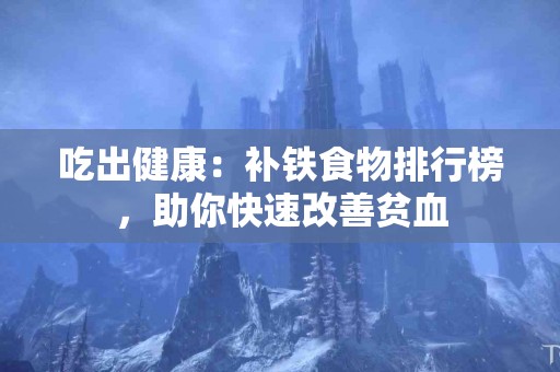 吃出健康：补铁食物排行榜，助你快速改善贫血