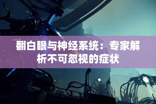 翻白眼与神经系统：专家解析不可忽视的症状