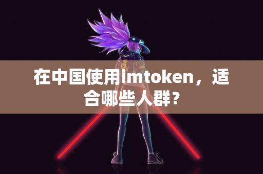 在中国使用imtoken，适合哪些人群？