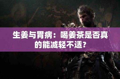 生姜与胃病：喝姜茶是否真的能减轻不适？