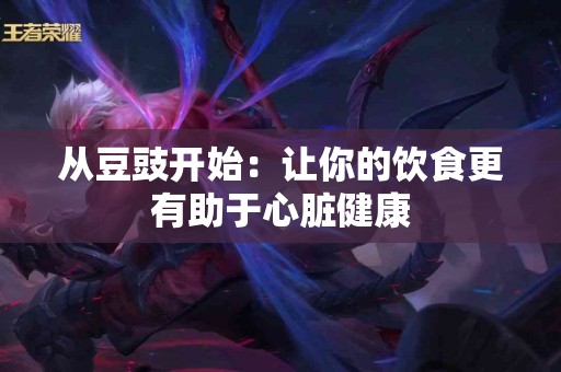 从豆豉开始：让你的饮食更有助于心脏健康