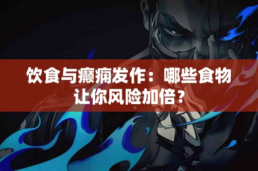 饮食与癫痫发作：哪些食物让你风险加倍？