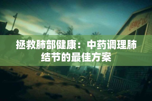 拯救肺部健康：中药调理肺结节的最佳方案