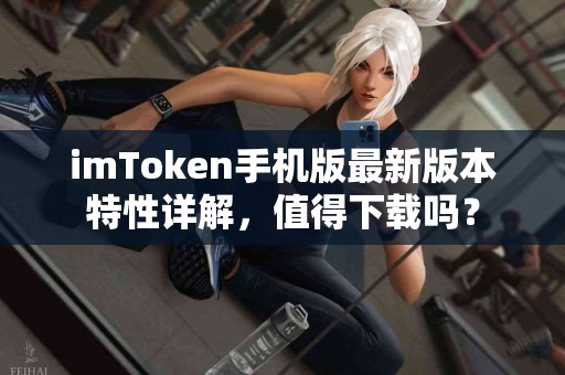 imToken手机版最新版本特性详解，值得下载吗？