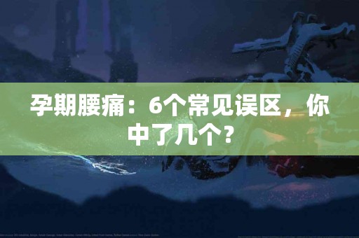 孕期腰痛：6个常见误区，你中了几个？