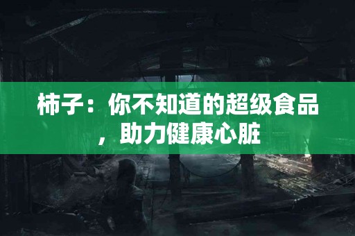 柿子：你不知道的超级食品，助力健康心脏
