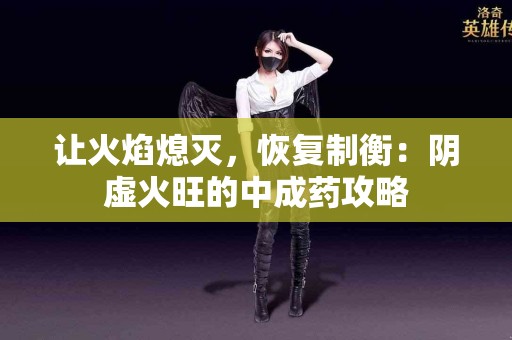 让火焰熄灭，恢复制衡：阴虚火旺的中成药攻略