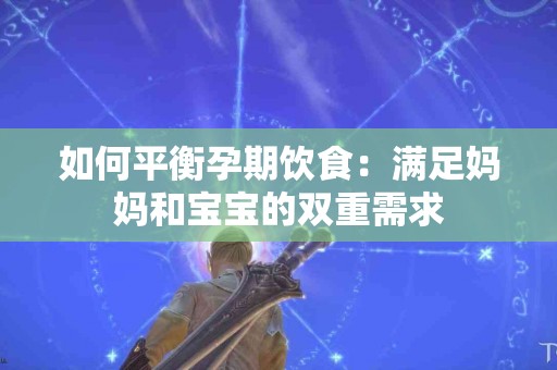 如何平衡孕期饮食：满足妈妈和宝宝的双重需求