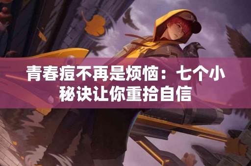 青春痘不再是烦恼：七个小秘诀让你重拾自信