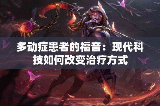 多动症患者的福音：现代科技如何改变治疗方式