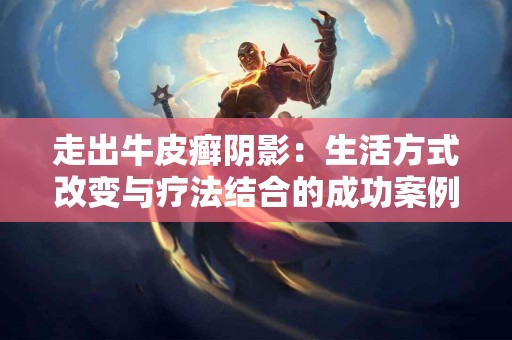 走出牛皮癣阴影：生活方式改变与疗法结合的成功案例