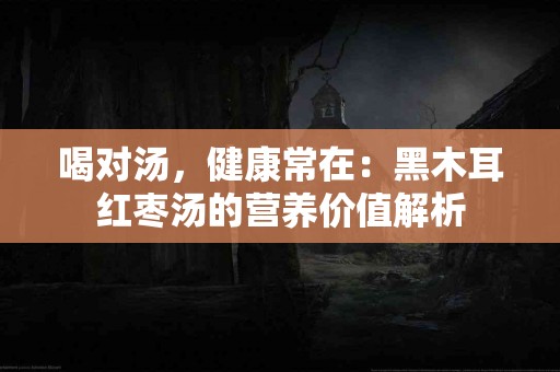 喝对汤，健康常在：黑木耳红枣汤的营养价值解析