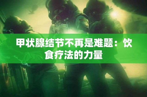 甲状腺结节不再是难题：饮食疗法的力量