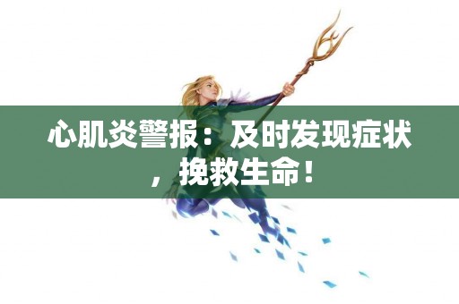 心肌炎警报：及时发现症状，挽救生命！