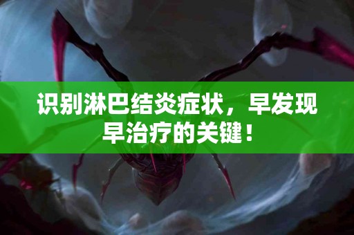 识别淋巴结炎症状，早发现早治疗的关键！