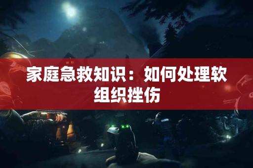 家庭急救知识：如何处理软组织挫伤