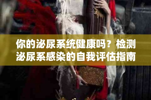 你的泌尿系统健康吗？检测泌尿系感染的自我评估指南