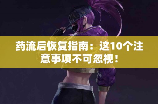 药流后恢复指南：这10个注意事项不可忽视！