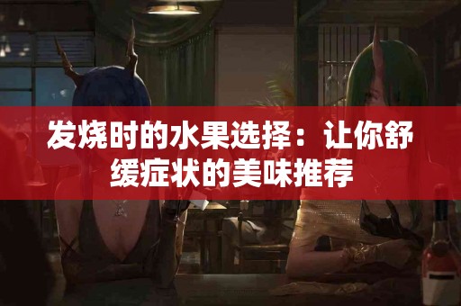 发烧时的水果选择：让你舒缓症状的美味推荐