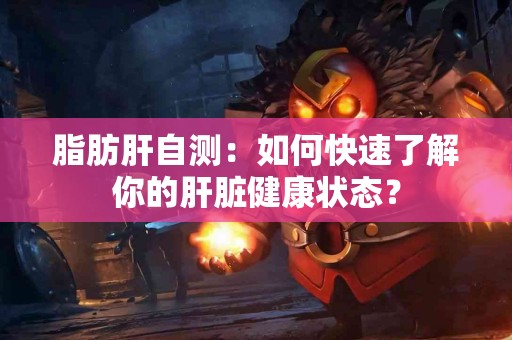 脂肪肝自测：如何快速了解你的肝脏健康状态？