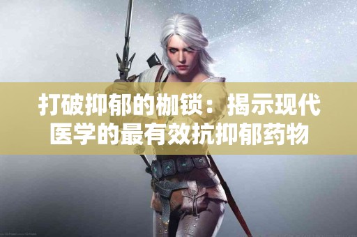 打破抑郁的枷锁：揭示现代医学的最有效抗抑郁药物